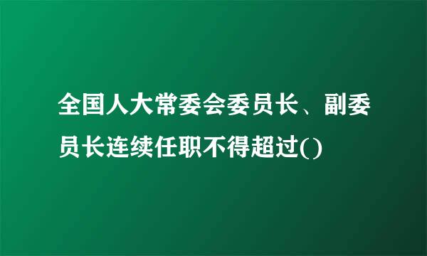 全国人大常委会委员长、副委员长连续任职不得超过()