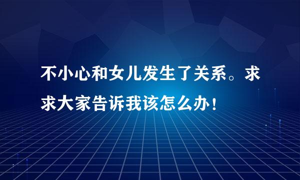 不小心和女儿发生了关系。求求大家告诉我该怎么办！