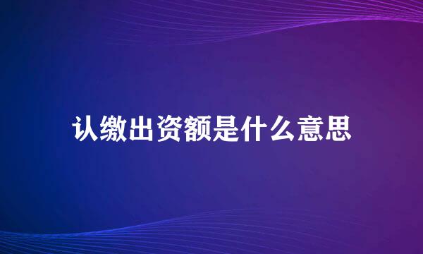 认缴出资额是什么意思