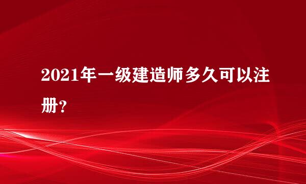 2021年一级建造师多久可以注册？