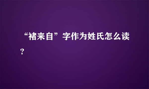 “褚来自”字作为姓氏怎么读？