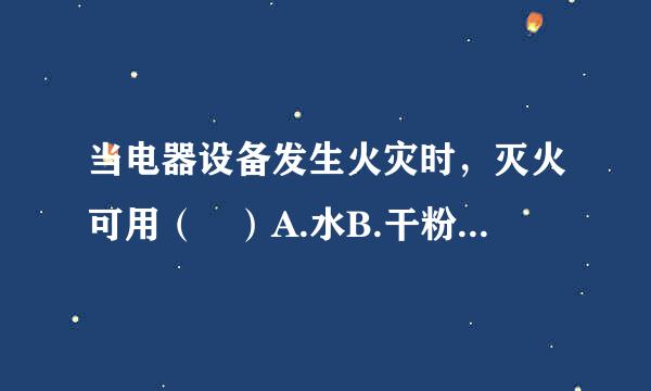 当电器设备发生火灾时，灭火可用（ ）A.水B.干粉灭火剂C.泡沫灭火剂D.CO2灭火剂E.沙土F.1211灭火剂请帮忙给...