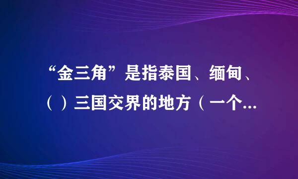 “金三角”是指泰国、缅甸、（）三国交界的地方（一个区域）。