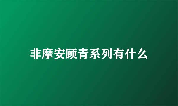 非摩安顾青系列有什么