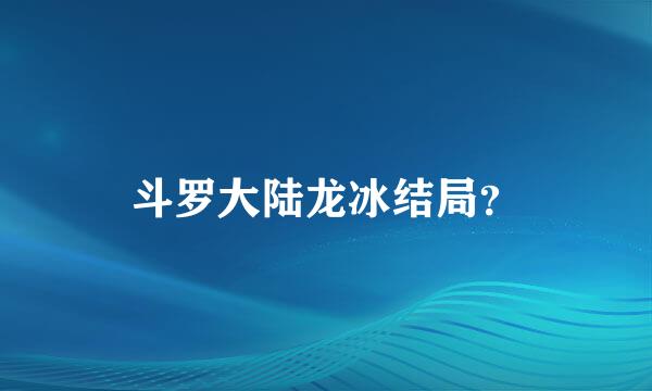 斗罗大陆龙冰结局？