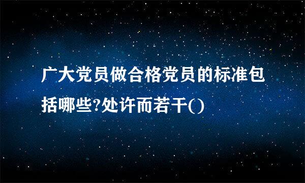 广大党员做合格党员的标准包括哪些?处许而若干()