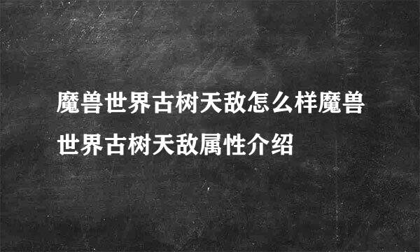 魔兽世界古树天敌怎么样魔兽世界古树天敌属性介绍