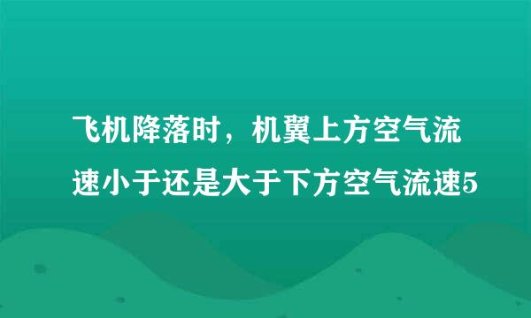 飞机降落时，机翼上方空气流速小于还是大于下方空气流速5