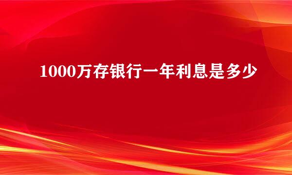 1000万存银行一年利息是多少