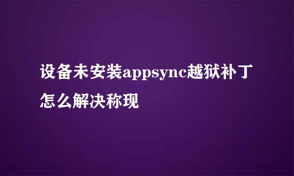 设备未安装appsync越狱补丁怎么解决称现