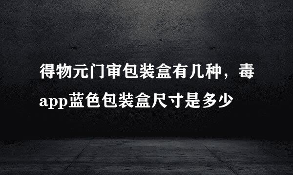 得物元门审包装盒有几种，毒app蓝色包装盒尺寸是多少