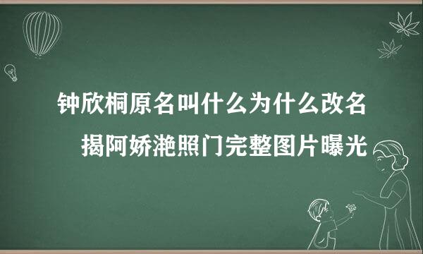 钟欣桐原名叫什么为什么改名 揭阿娇滟照门完整图片曝光