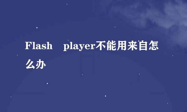 Flash player不能用来自怎么办