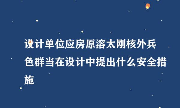 设计单位应房原溶太刚核外兵色群当在设计中提出什么安全措施