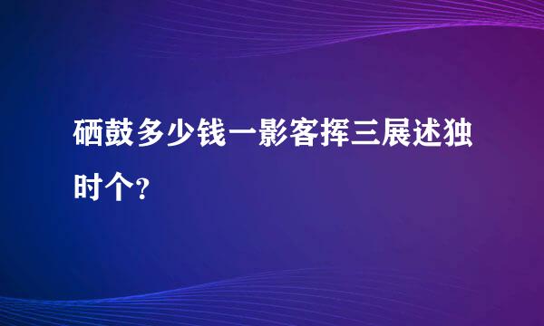 硒鼓多少钱一影客挥三展述独时个？