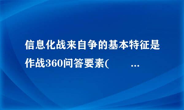 信息化战来自争的基本特征是作战360问答要素(     )。