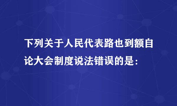 下列关于人民代表路也到额自论大会制度说法错误的是：