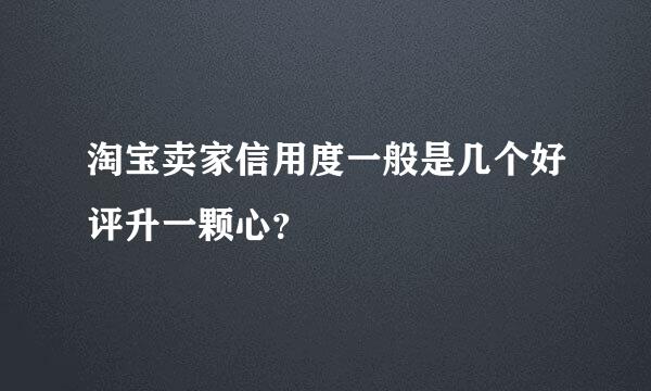 淘宝卖家信用度一般是几个好评升一颗心？