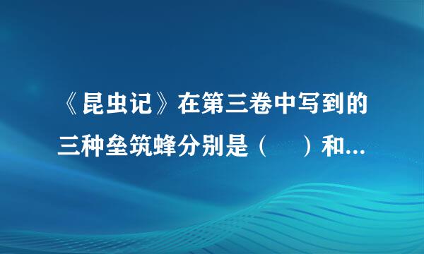 《昆虫记》在第三卷中写到的三种垒筑蜂分别是（ ）和灌木蜂和（ ）