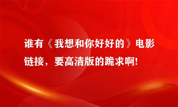 谁有《我想和你好好的》电影链接，要高清版的跪求啊!