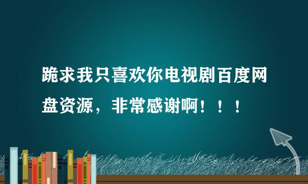 跪求我只喜欢你电视剧百度网盘资源，非常感谢啊！！！