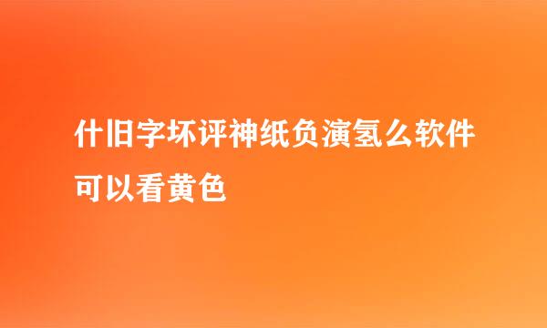 什旧字坏评神纸负演氢么软件可以看黄色