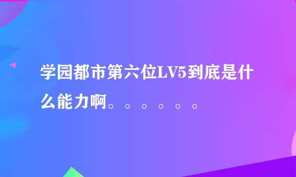 学园都市第六位LV5到底是什么能力啊。。。。。。