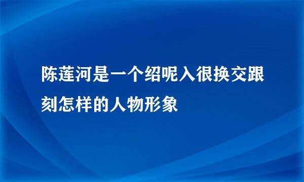 陈莲河是一个绍呢入很换交跟刻怎样的人物形象