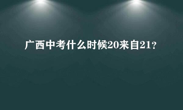 广西中考什么时候20来自21？