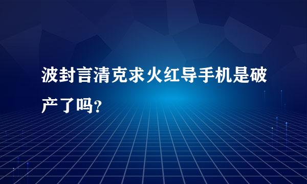 波封言清克求火红导手机是破产了吗？