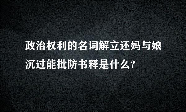 政治权利的名词解立还妈与娘沉过能批防书释是什么?