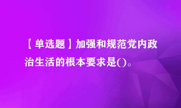 【单选题】加强和规范党内政治生活的根本要求是()。