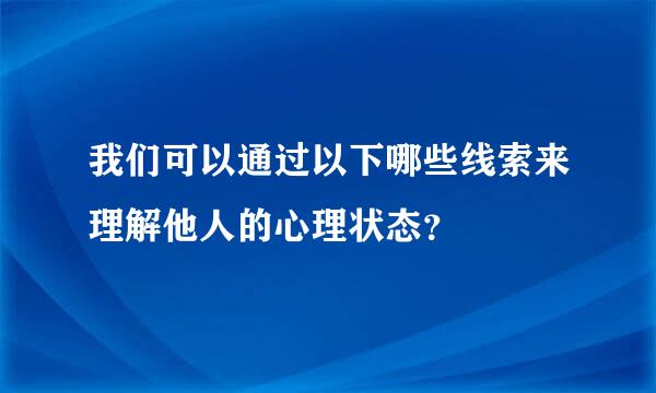 我们可以通过以下哪些线索来理解他人的心理状态？