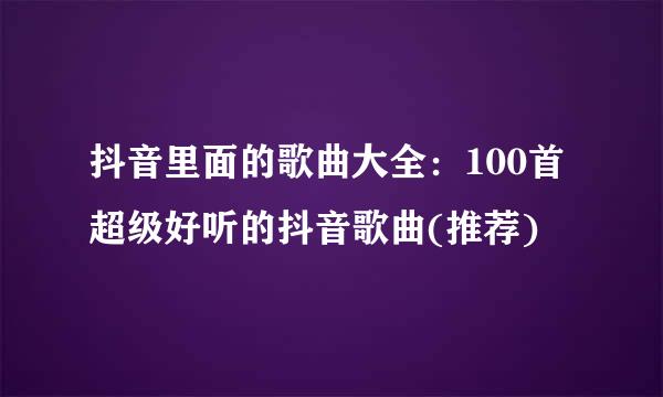 抖音里面的歌曲大全：100首超级好听的抖音歌曲(推荐)