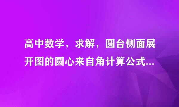 高中数学，求解，圆台侧面展开图的圆心来自角计算公式是什么？