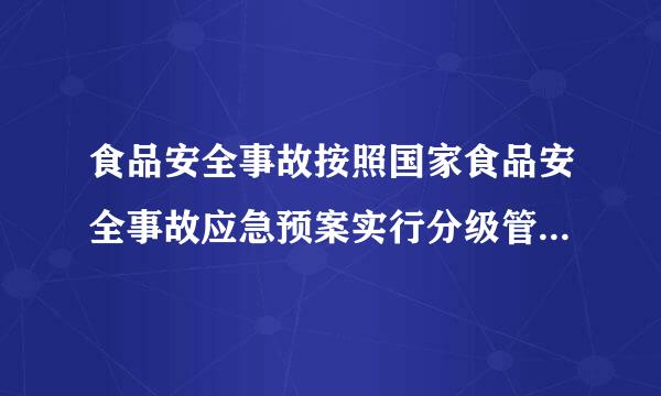 食品安全事故按照国家食品安全事故应急预案实行分级管理。()以上人民政府食品安全监督管理部门会同同级有关部门负责食品安全事...