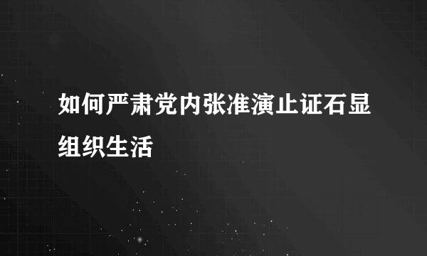 如何严肃党内张准演止证石显组织生活