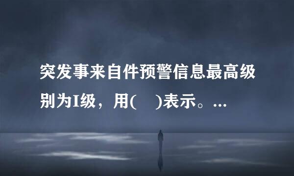 突发事来自件预警信息最高级别为I级，用( )表示。A.橙360问答色B.红色C.黄色D.蓝色