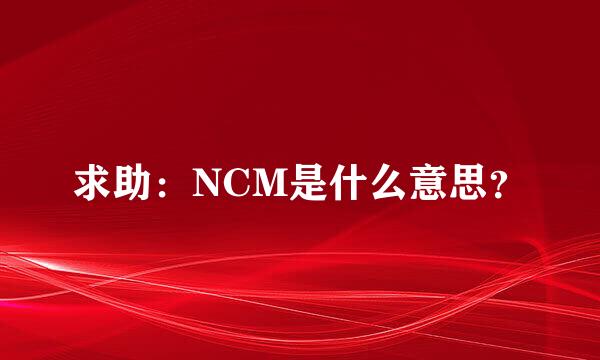 求助：NCM是什么意思？