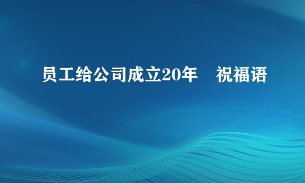 员工给公司成立20年 祝福语