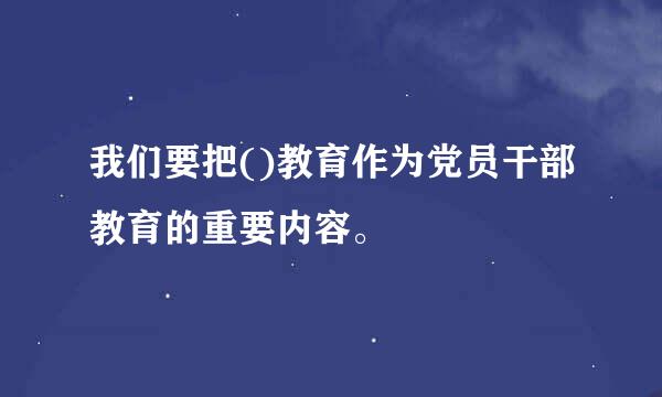 我们要把()教育作为党员干部教育的重要内容。