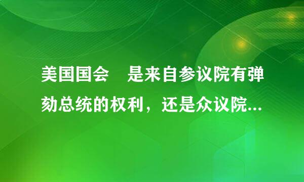 美国国会 是来自参议院有弹劾总统的权利，还是众议院有弹劾总统的权利