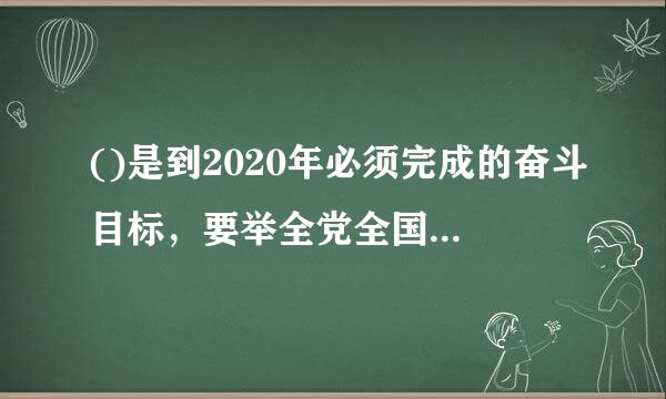 ()是到2020年必须完成的奋斗目标，要举全党全国之力，为实现第一个百年奋斗目标而奋斗。