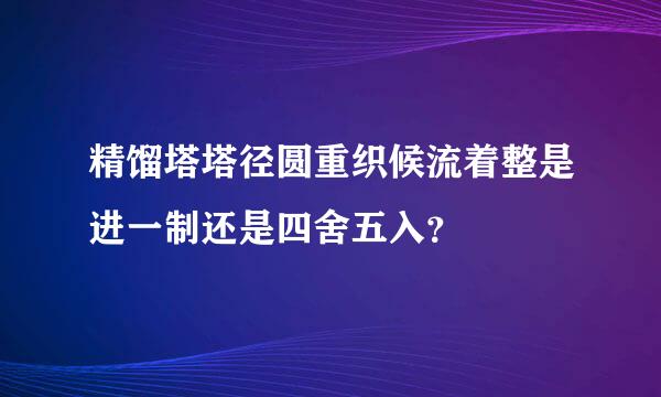 精馏塔塔径圆重织候流着整是进一制还是四舍五入？