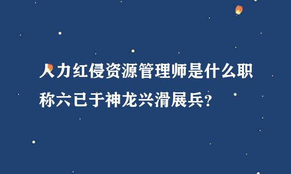 人力红侵资源管理师是什么职称六已于神龙兴滑展兵？