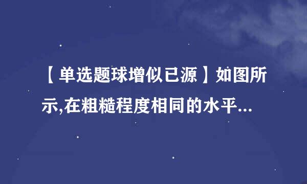 【单选题球增似已源】如图所示,在粗糙程度相同的水平面上,重为10 N的物体在F=5 N的水平拉力作用来自下,沿水平面由A点360问答匀速运动到B...