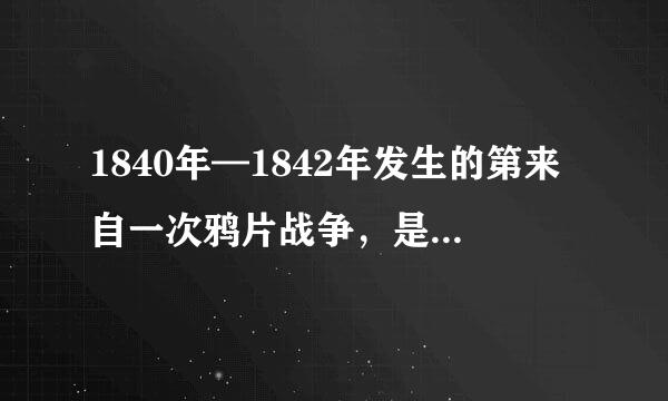 1840年—1842年发生的第来自一次鸦片战争，是英国政360问答府挑起的一场旨在维护( )而发动的对华战争