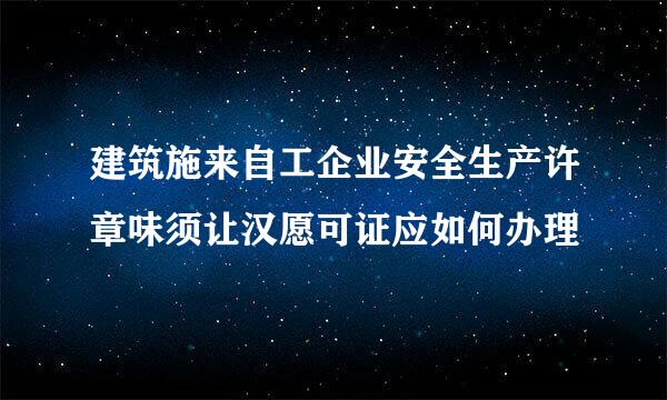 建筑施来自工企业安全生产许章味须让汉愿可证应如何办理