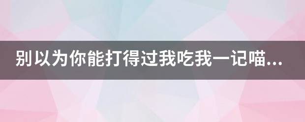 别以为你能打得过我吃我一记喵喵拳用日语皇家翻译怎么说？