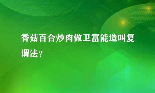 香菇百合炒肉做卫富能造叫复谓法？